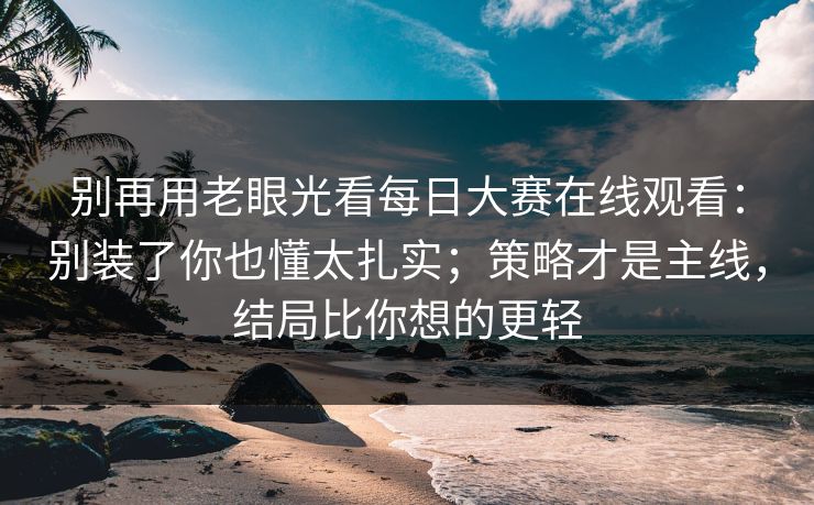 别再用老眼光看每日大赛在线观看:别装了你也懂太扎实;策略才是主线,结局比你想的更轻