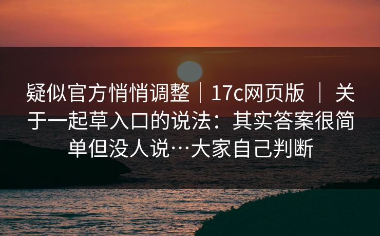 疑似官方悄悄调整|17c网页版 | 关于一起草入口的说法:其实答案很简单但没人说…大家自己判断