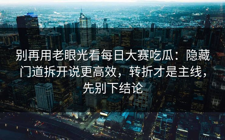 别再用老眼光看每日大赛吃瓜:隐藏门道拆开说更高效,转折才是主线,先别下结论