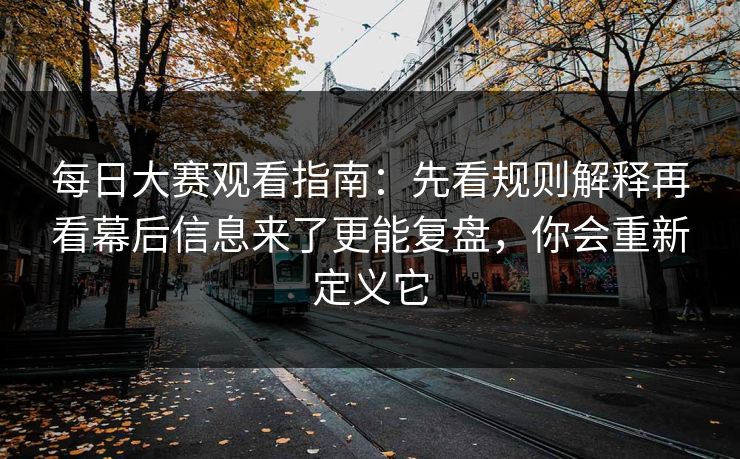 每日大赛观看指南：先看规则解释再看幕后信息来了更能复盘，你会重新定义它
