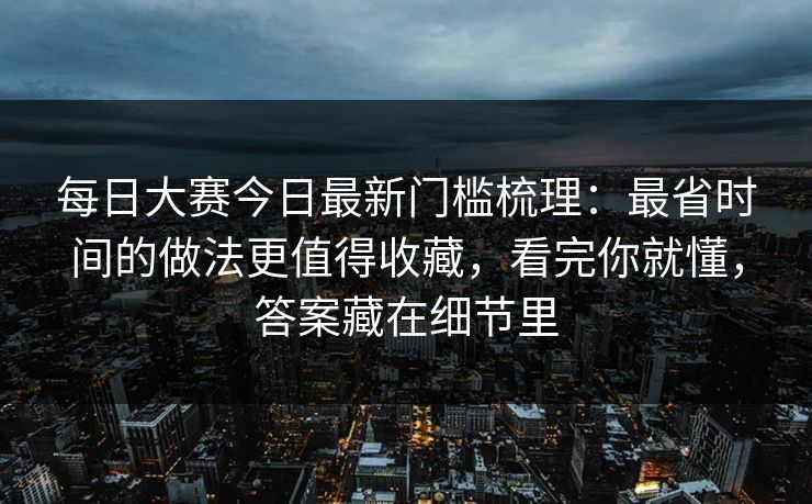 每日大赛今日最新门槛梳理:最省时间的做法更值得收藏,看完你就懂,答案藏在细节里