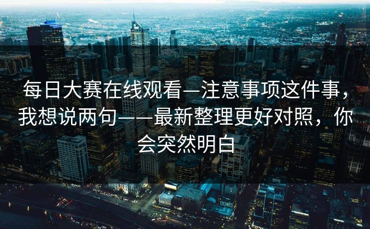 每日大赛在线观看—注意事项这件事,我想说两句——最新整理更好对照,你会突然明白