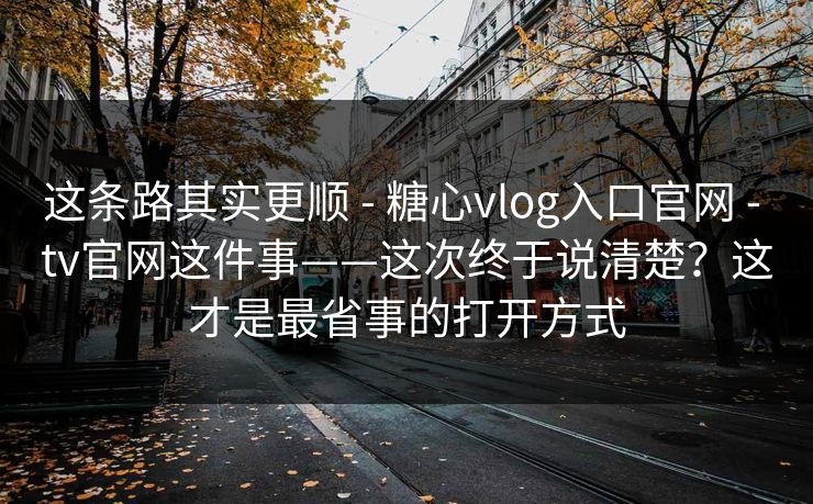 这条路其实更顺 - 糖心vlog入口官网 - tv官网这件事——这次终于说清楚?这才是最省事的打开方式