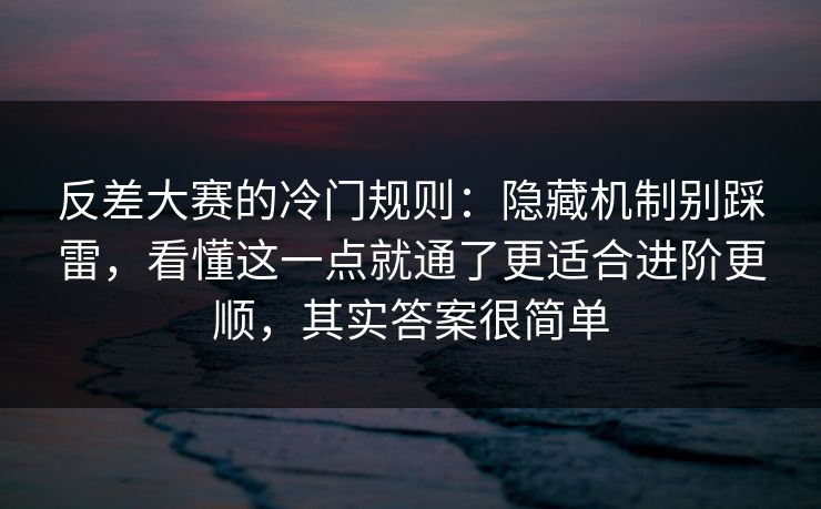 反差大赛的冷门规则:隐藏机制别踩雷,看懂这一点就通了更适合进阶更顺,其实答案很简单