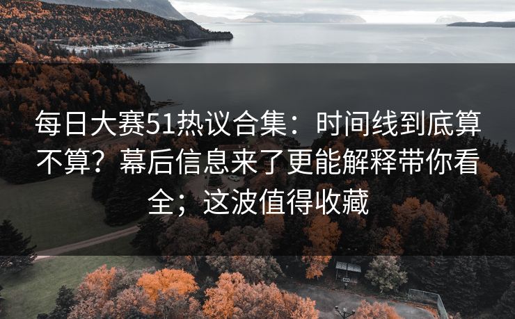 每日大赛51热议合集:时间线到底算不算?幕后信息来了更能解释带你看全;这波值得收藏