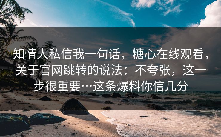 知情人私信我一句话，糖心在线观看，关于官网跳转的说法：不夸张，这一步很重要…这条爆料你信几分
