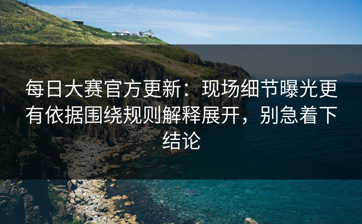 每日大赛官方更新：现场细节曝光更有依据围绕规则解释展开，别急着下结论