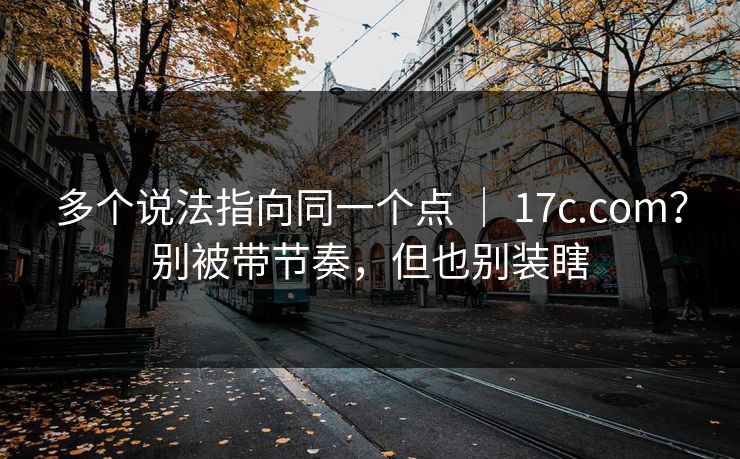 多个说法指向同一个点 | 17c.com?别被带节奏,但也别装瞎