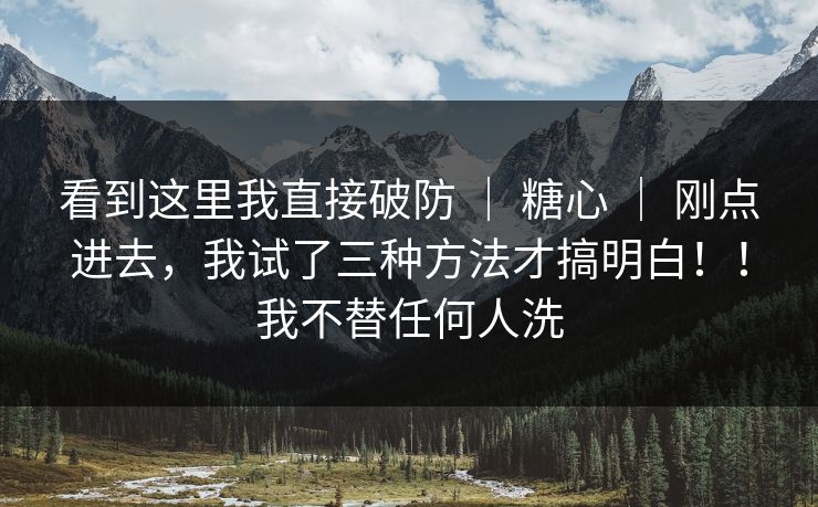 看到这里我直接破防 ｜ 糖心 ｜ 刚点进去，我试了三种方法才搞明白！！我不替任何人洗