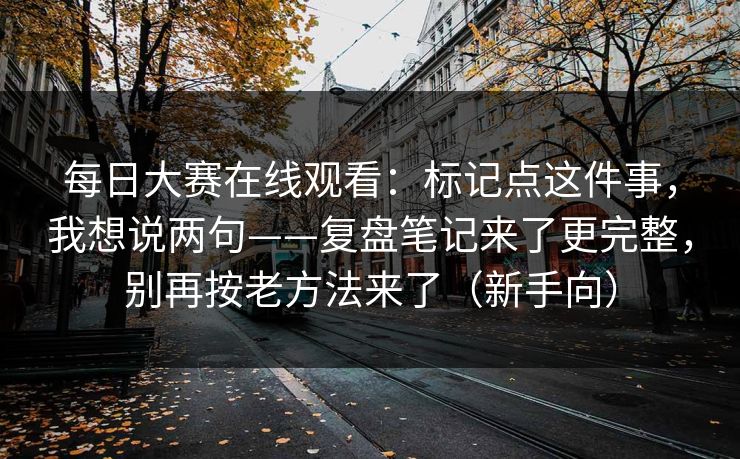 每日大赛在线观看:标记点这件事,我想说两句——复盘笔记来了更完整,别再按老方法来了(新手向)