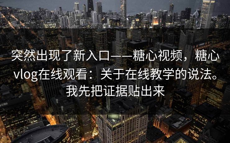 突然出现了新入口——糖心视频,糖心vlog在线观看:关于在线教学的说法。我先把证据贴出来