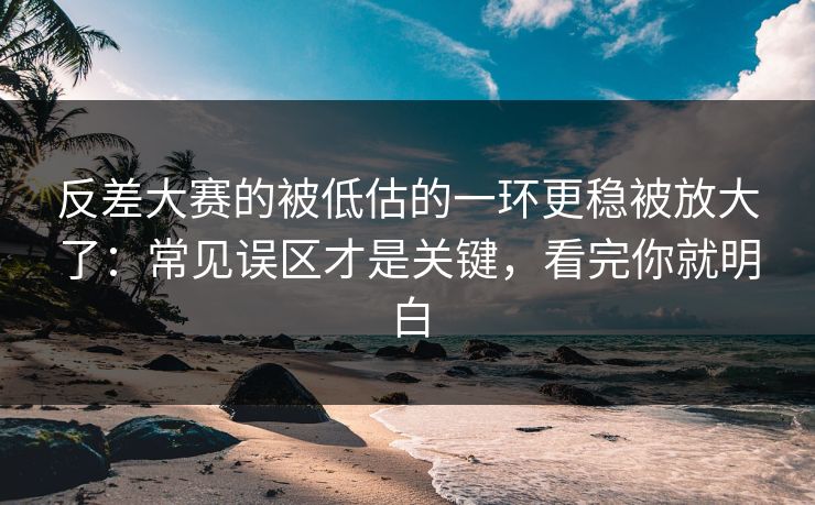 反差大赛的被低估的一环更稳被放大了:常见误区才是关键,看完你就明白