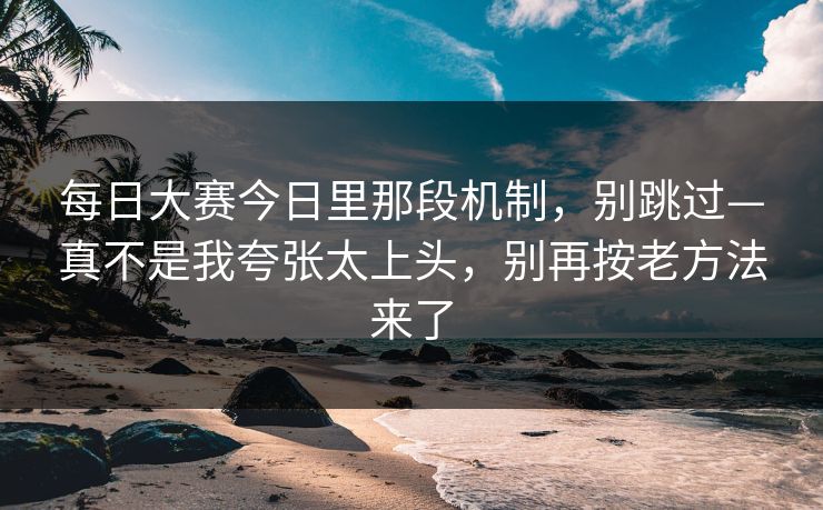 每日大赛今日里那段机制,别跳过—真不是我夸张太上头,别再按老方法来了