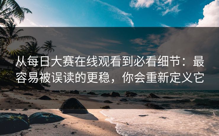 从每日大赛在线观看到必看细节:最容易被误读的更稳,你会重新定义它