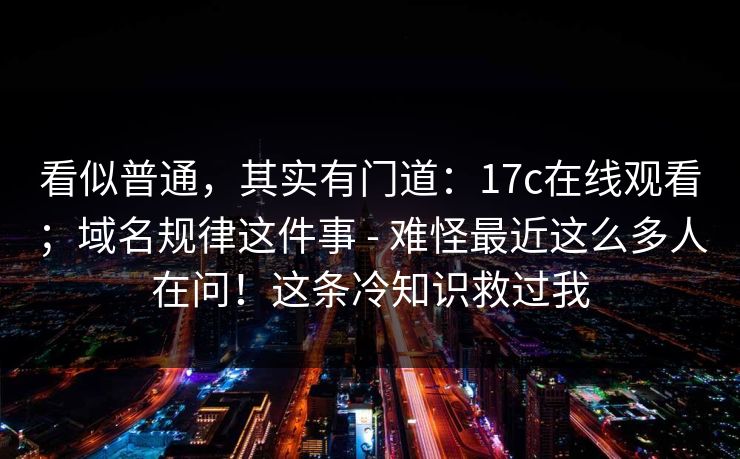 看似普通,其实有门道:17c在线观看;域名规律这件事 - 难怪最近这么多人在问!这条冷知识救过我