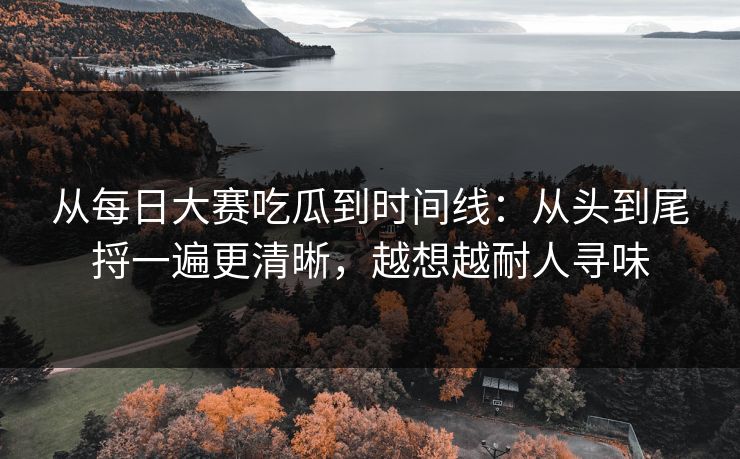 从每日大赛吃瓜到时间线:从头到尾捋一遍更清晰,越想越耐人寻味