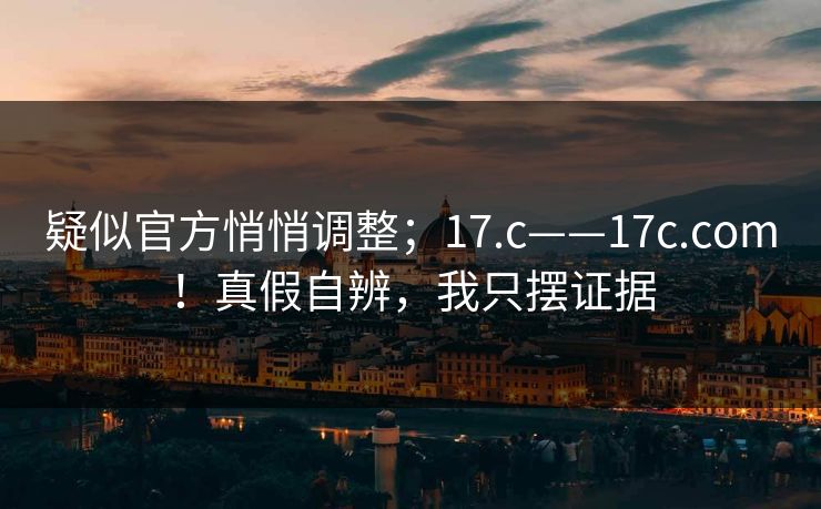 疑似官方悄悄调整;17.c——17c.com!真假自辨,我只摆证据