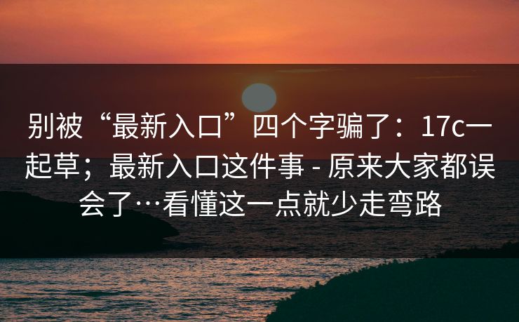 别被“最新入口”四个字骗了:17c一起草;最新入口这件事 - 原来大家都误会了…看懂这一点就少走弯路