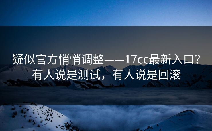 疑似官方悄悄调整——17cc最新入口?有人说是测试,有人说是回滚