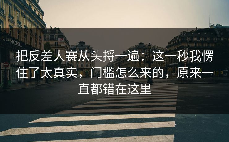 把反差大赛从头捋一遍:这一秒我愣住了太真实,门槛怎么来的,原来一直都错在这里