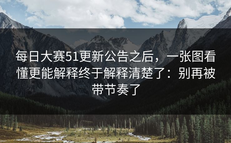 每日大赛51更新公告之后,一张图看懂更能解释终于解释清楚了:别再被带节奏了