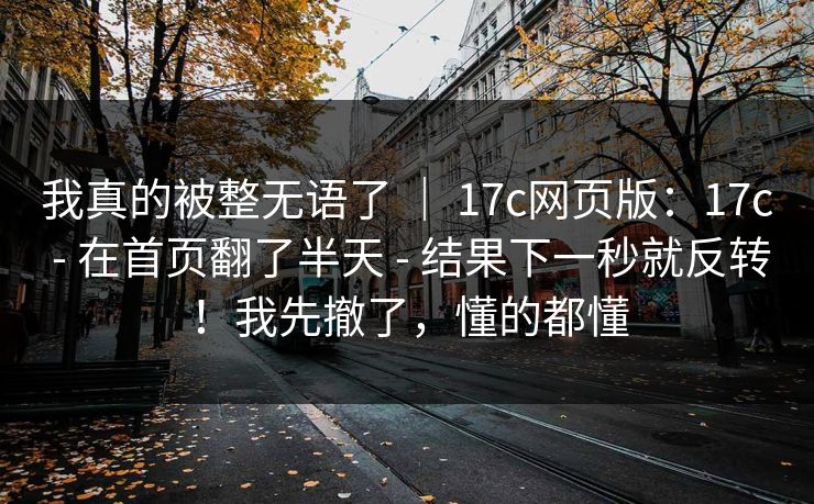 我真的被整无语了 | 17c网页版:17c - 在首页翻了半天 - 结果下一秒就反转!我先撤了,懂的都懂