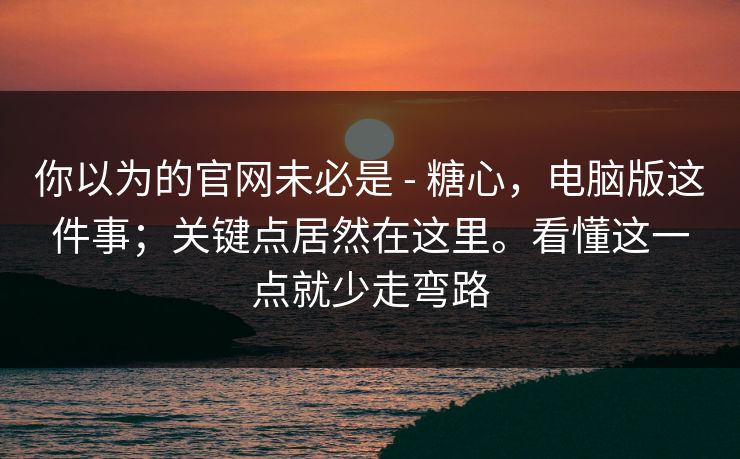 你以为的官网未必是 - 糖心,电脑版这件事;关键点居然在这里。看懂这一点就少走弯路