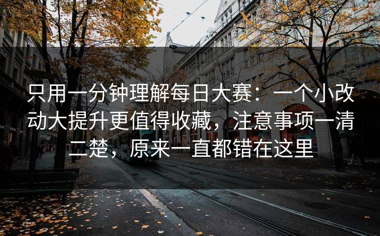 只用一分钟理解每日大赛：一个小改动大提升更值得收藏，注意事项一清二楚，原来一直都错在这里