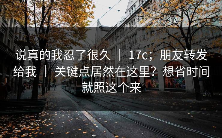 说真的我忍了很久 | 17c;朋友转发给我 | 关键点居然在这里?想省时间就照这个来