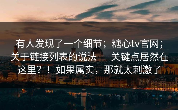 有人发现了一个细节;糖心tv官网;关于链接列表的说法 | 关键点居然在这里?!如果属实,那就太刺激了