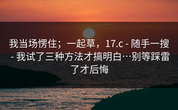 我当场愣住;一起草,17.c - 随手一搜 - 我试了三种方法才搞明白…别等踩雷了才后悔