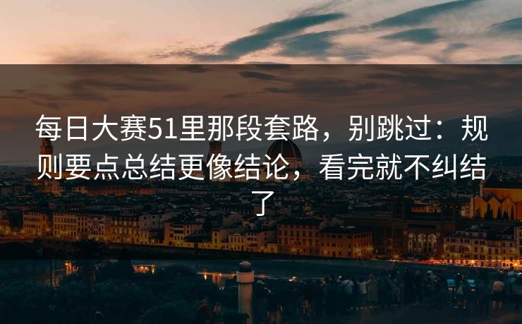 每日大赛51里那段套路,别跳过:规则要点总结更像结论,看完就不纠结了