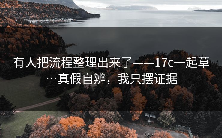 有人把流程整理出来了——17c一起草…真假自辨,我只摆证据