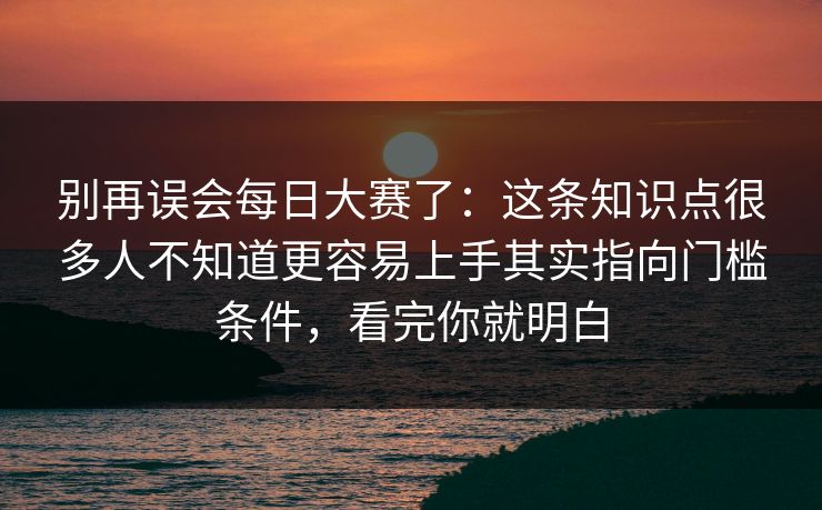 别再误会每日大赛了:这条知识点很多人不知道更容易上手其实指向门槛条件,看完你就明白