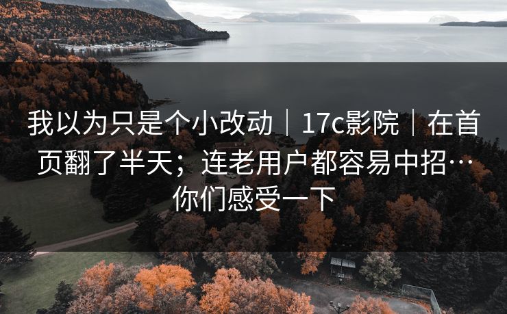 我以为只是个小改动|17c影院|在首页翻了半天;连老用户都容易中招…你们感受一下