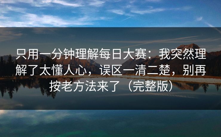 只用一分钟理解每日大赛:我突然理解了太懂人心,误区一清二楚,别再按老方法来了(完整版)