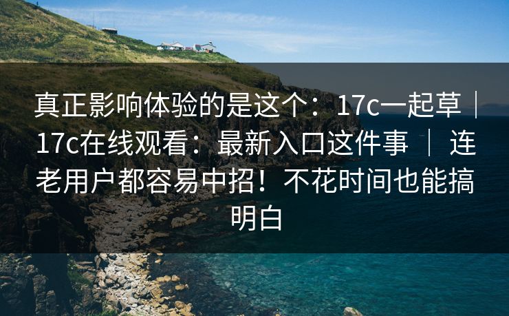 真正影响体验的是这个:17c一起草|17c在线观看:最新入口这件事 | 连老用户都容易中招!不花时间也能搞明白