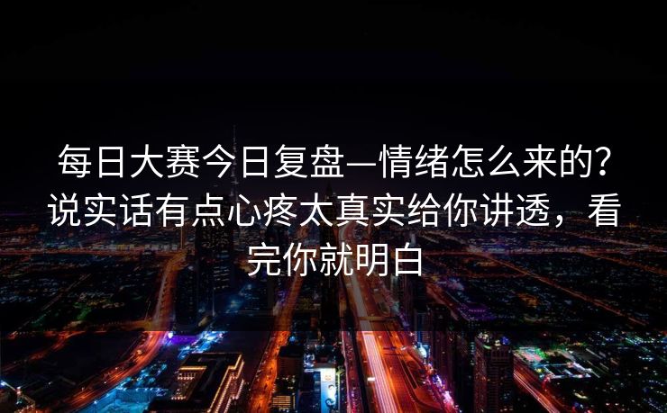 每日大赛今日复盘—情绪怎么来的？说实话有点心疼太真实给你讲透，看完你就明白  第1张