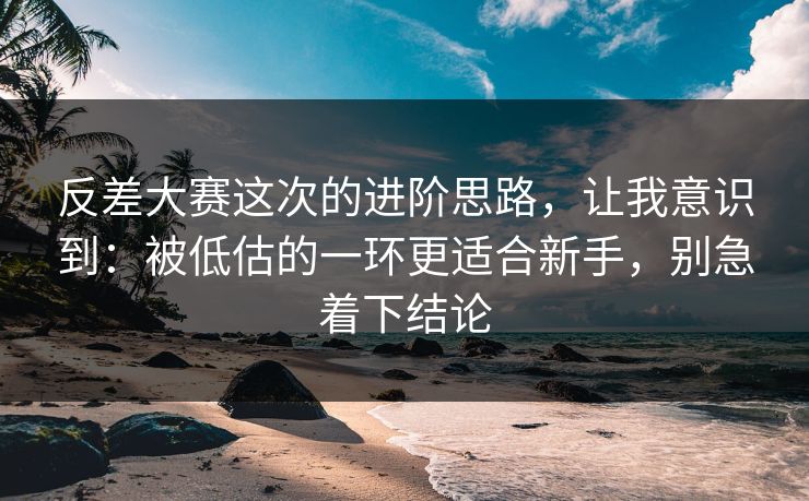 反差大赛这次的进阶思路,让我意识到:被低估的一环更适合新手,别急着下结论