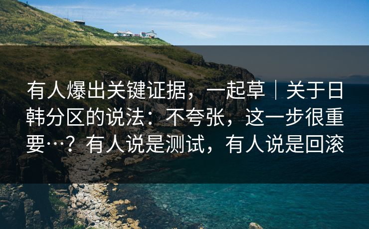 有人爆出关键证据,一起草|关于日韩分区的说法:不夸张,这一步很重要…?有人说是测试,有人说是回滚