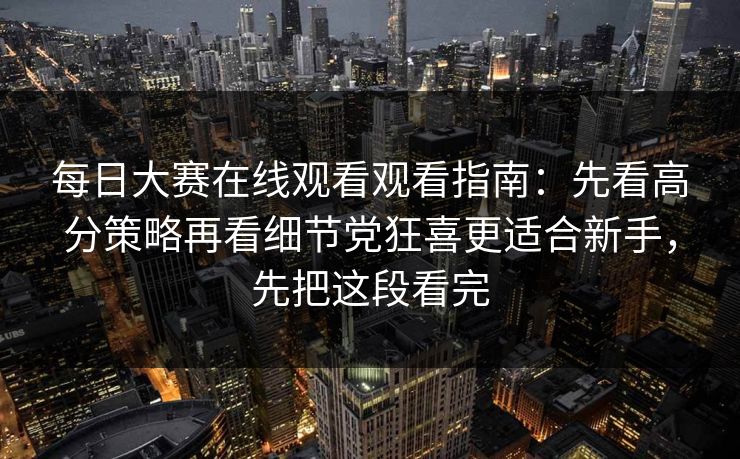 每日大赛在线观看观看指南:先看高分策略再看细节党狂喜更适合新手,先把这段看完