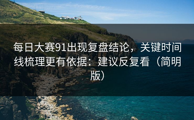 每日大赛91出现复盘结论,关键时间线梳理更有依据:建议反复看(简明版) 第1张 每日大赛91出现复盘结论,关键时间线梳理更有依据:建议反复看(简明版) 第1张