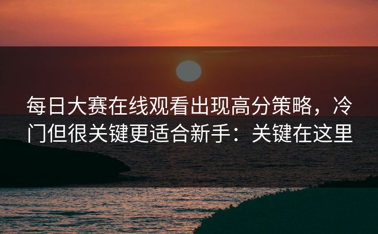 每日大赛在线观看出现高分策略,冷门但很关键更适合新手:关键在这里