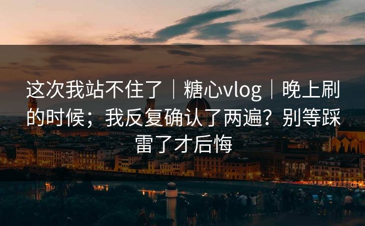 这次我站不住了|糖心vlog|晚上刷的时候;我反复确认了两遍?别等踩雷了才后悔