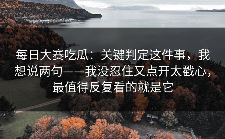 每日大赛吃瓜:关键判定这件事,我想说两句——我没忍住又点开太戳心,最值得反复看的就是它