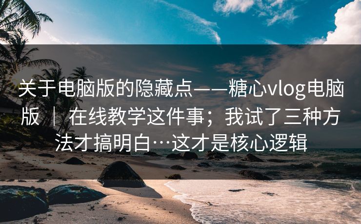 关于电脑版的隐藏点——糖心vlog电脑版 | 在线教学这件事;我试了三种方法才搞明白…这才是核心逻辑