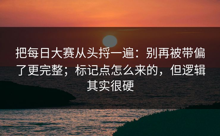 把每日大赛从头捋一遍:别再被带偏了更完整;标记点怎么来的,但逻辑其实很硬