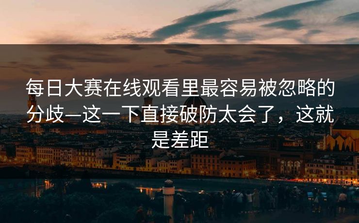 每日大赛在线观看里最容易被忽略的分歧—这一下直接破防太会了,这就是差距