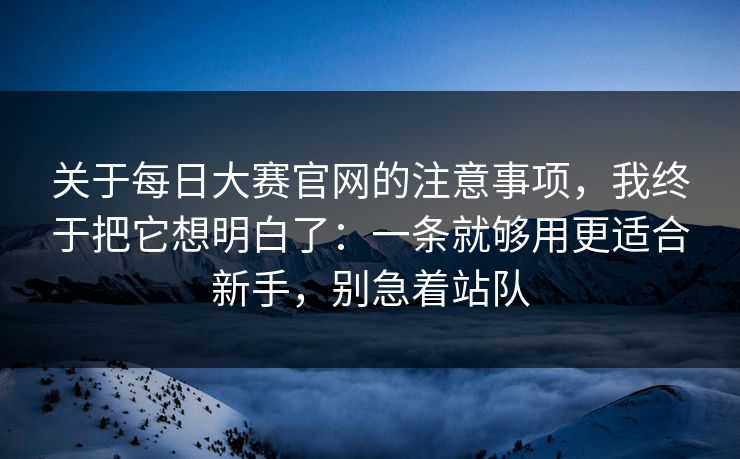 关于每日大赛官网的注意事项,我终于把它想明白了:一条就够用更适合新手,别急着站队