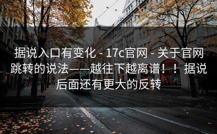 据说入口有变化 - 17c官网 - 关于官网跳转的说法——越往下越离谱!!据说后面还有更大的反转